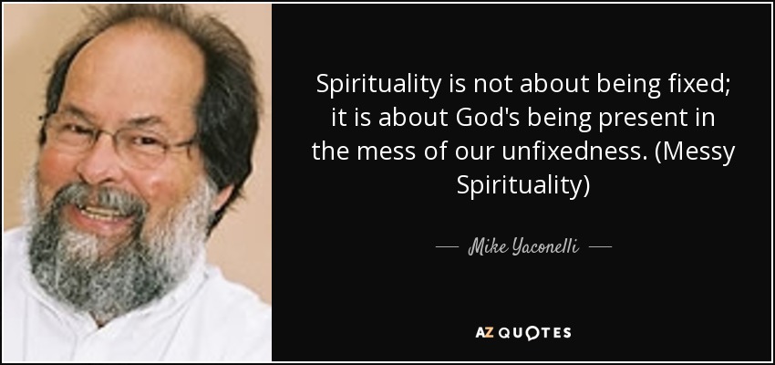 Spirituality is not about being fixed; it is about God's being present in the mess of our unfixedness. (Messy Spirituality) - Mike Yaconelli