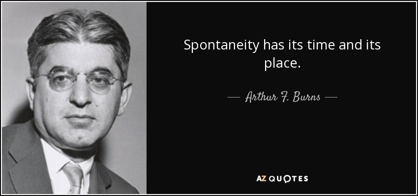 Spontaneity has its time and its place. - Arthur F. Burns