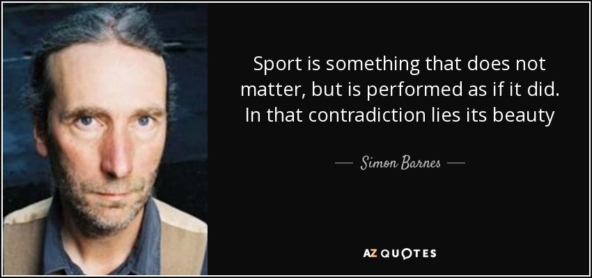 Sport is something that does not matter, but is performed as if it did. In that contradiction lies its beauty - Simon Barnes