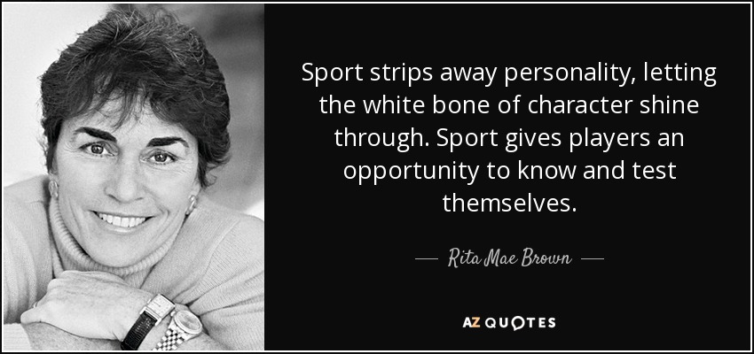 Sport strips away personality, letting the white bone of character shine through. Sport gives players an opportunity to know and test themselves. - Rita Mae Brown