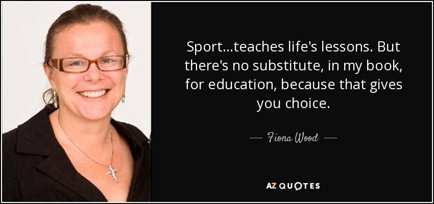 Sport...teaches life's lessons. But there's no substitute, in my book, for education, because that gives you choice. - Fiona Wood
