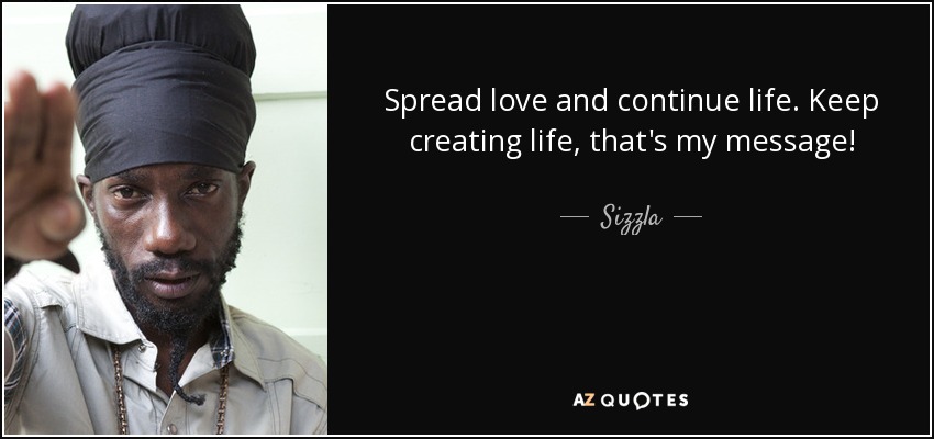 Spread love and continue life. Keep creating life, that's my message! - Sizzla