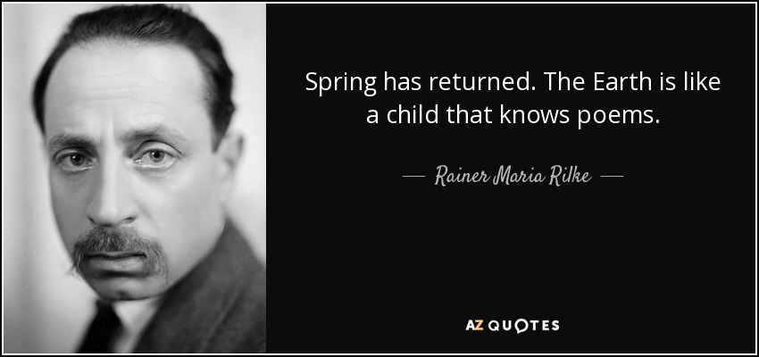 Spring has returned. The Earth is like a child that knows poems. - Rainer Maria Rilke