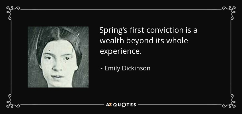 Spring's first conviction is a wealth beyond its whole experience. - Emily Dickinson