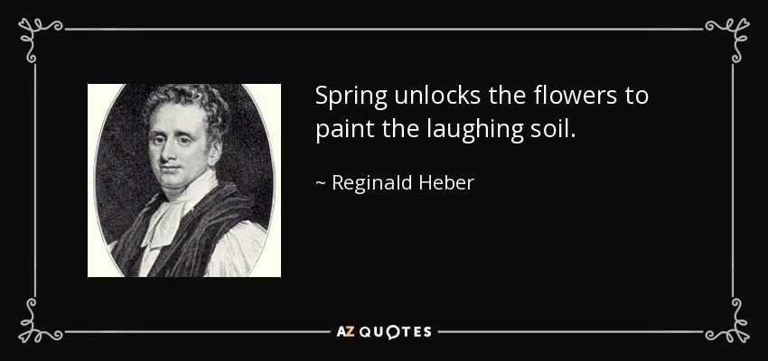 Spring unlocks the flowers to paint the laughing soil. - Reginald Heber