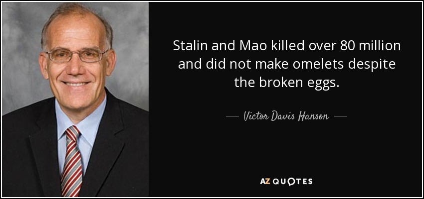 Stalin and Mao killed over 80 million and did not make omelets despite the broken eggs. - Victor Davis Hanson