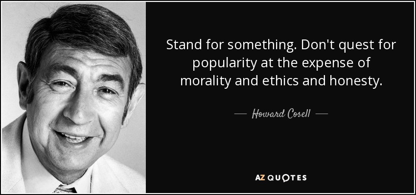 Stand for something. Don't quest for popularity at the expense of morality and ethics and honesty. - Howard Cosell