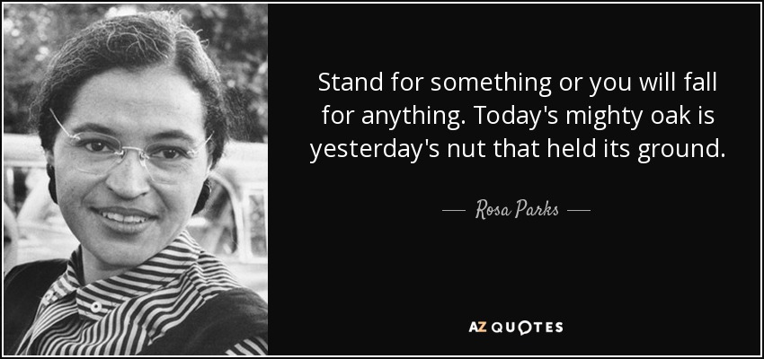 Stand for something or you will fall for anything. Today's mighty oak is yesterday's nut that held its ground. - Rosa Parks