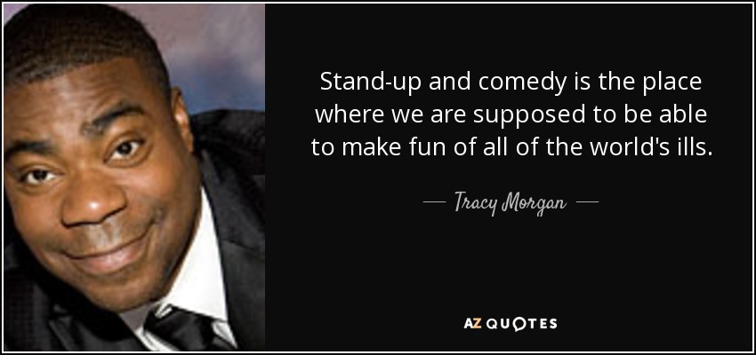 Stand-up and comedy is the place where we are supposed to be able to make fun of all of the world's ills. - Tracy Morgan