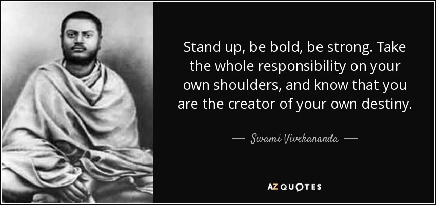 Stand up, be bold, be strong. Take the whole responsibility on your own shoulders, and know that you are the creator of your own destiny. - Swami Vivekananda