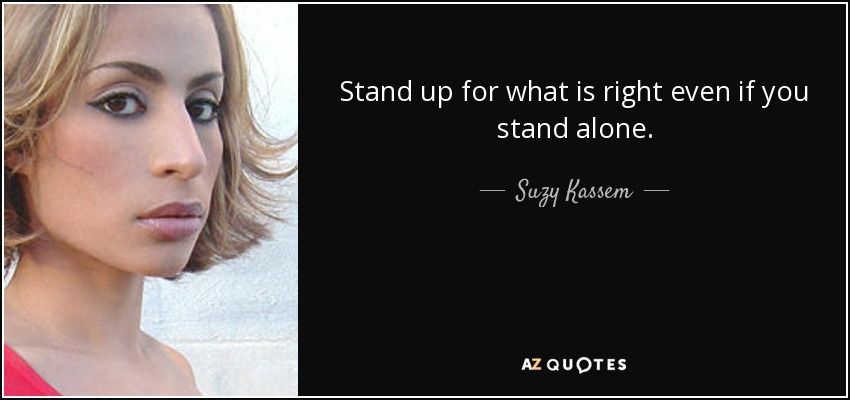 Stand up for what is right even if you stand alone. - Suzy Kassem