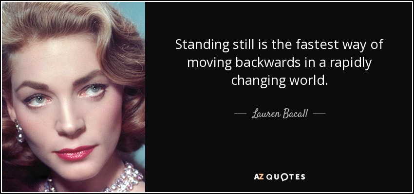 Standing still is the fastest way of moving backwards in a rapidly changing world. - Lauren Bacall