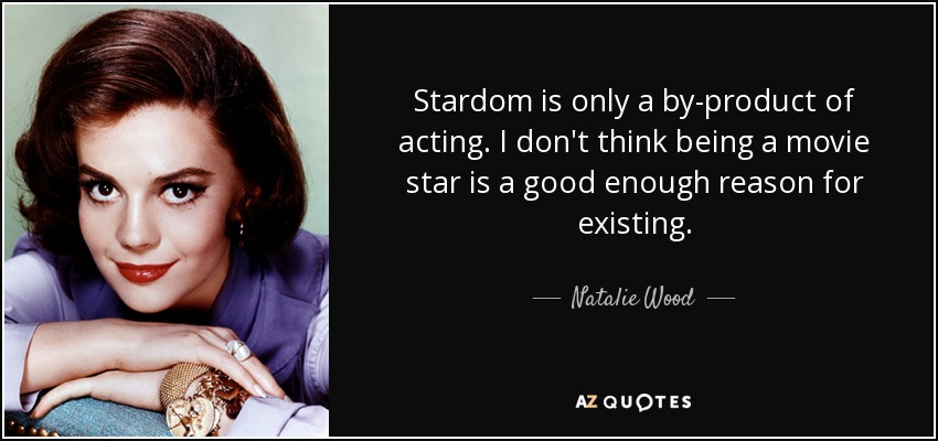 Stardom is only a by-product of acting. I don't think being a movie star is a good enough reason for existing. - Natalie Wood