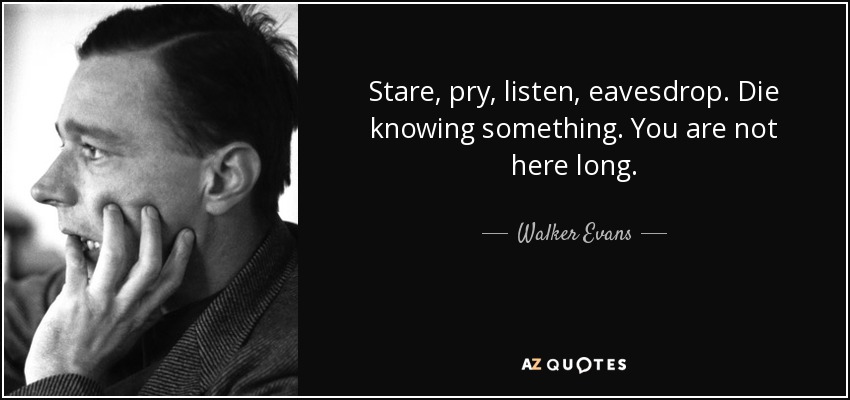 Stare, pry, listen, eavesdrop. Die knowing something. You are not here long. - Walker Evans