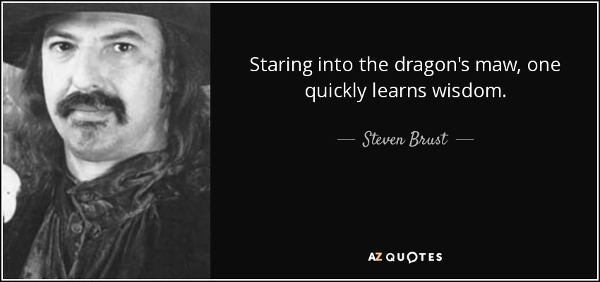 Staring into the dragon's maw, one quickly learns wisdom. - Steven Brust