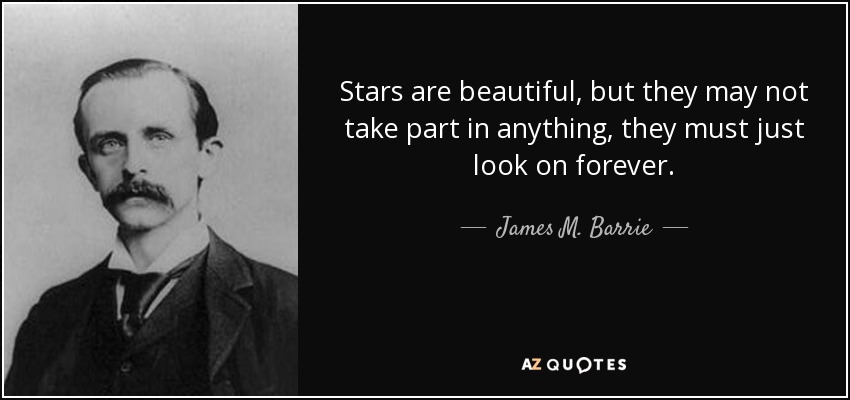 Stars are beautiful, but they may not take part in anything, they must just look on forever. - James M. Barrie