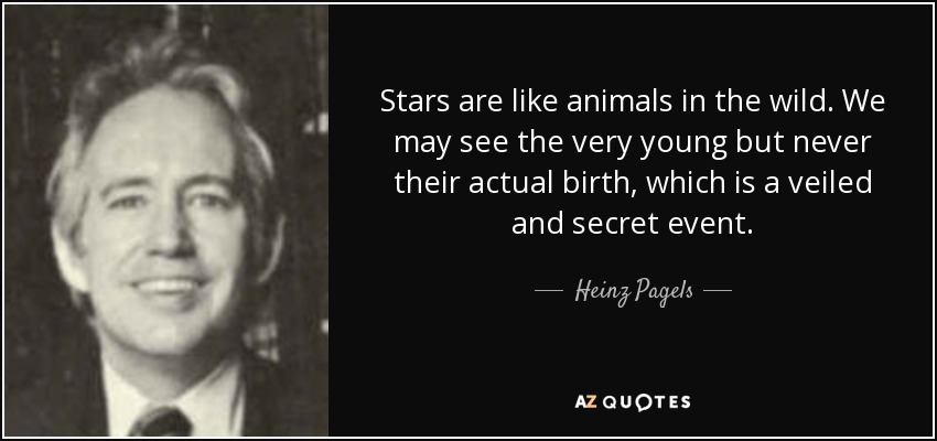 Stars are like animals in the wild. We may see the very young but never their actual birth, which is a veiled and secret event. - Heinz Pagels