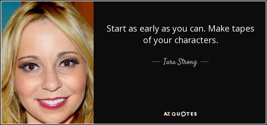 Start as early as you can. Make tapes of your characters. - Tara Strong