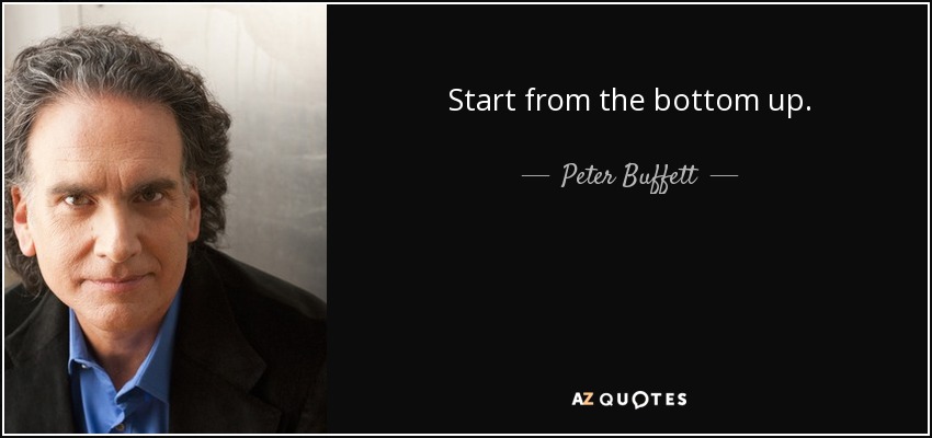 Start from the bottom up. - Peter Buffett