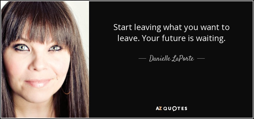 Start leaving what you want to leave. Your future is waiting. - Danielle LaPorte