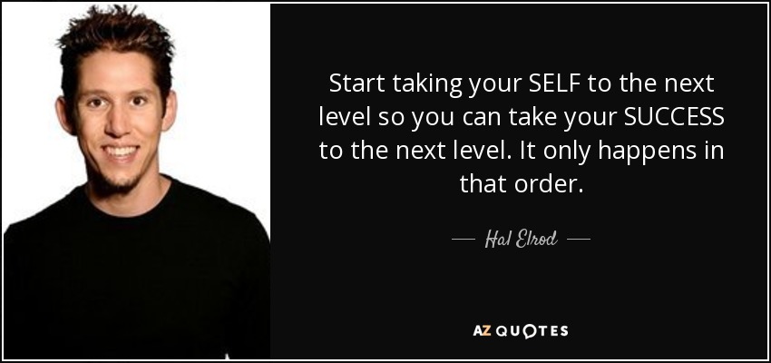 Start taking your SELF to the next level so you can take your SUCCESS to the next level. It only happens in that order. - Hal Elrod