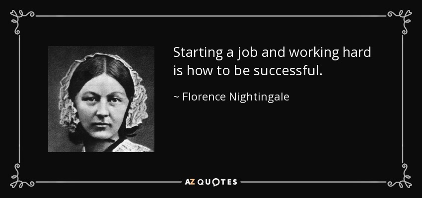 Starting a job and working hard is how to be successful. - Florence Nightingale