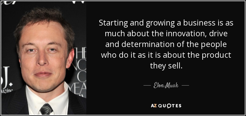 Starting and growing a business is as much about the innovation, drive and determination of the people who do it as it is about the product they sell. - Elon Musk