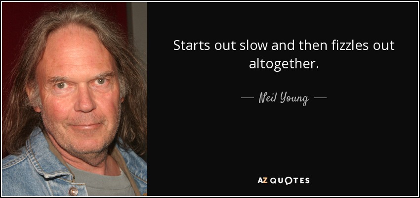 Starts out slow and then fizzles out altogether. - Neil Young