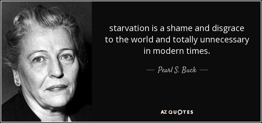 starvation is a shame and disgrace to the world and totally unnecessary in modern times. - Pearl S. Buck
