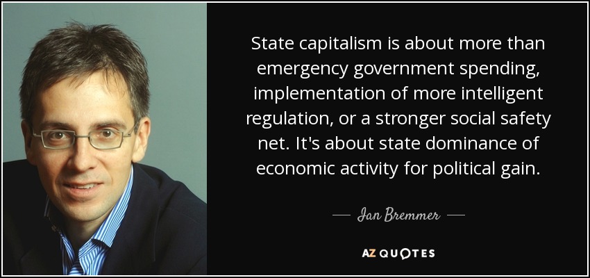 State capitalism is about more than emergency government spending, implementation of more intelligent regulation, or a stronger social safety net. It's about state dominance of economic activity for political gain. - Ian Bremmer