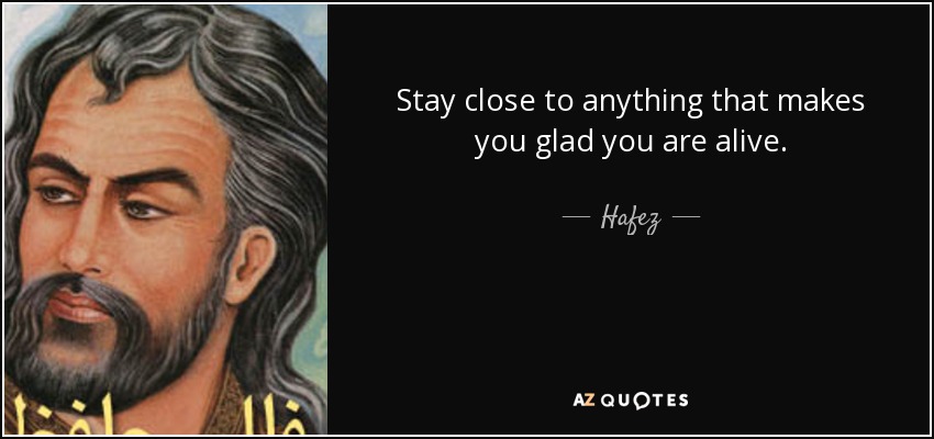 Stay close to anything that makes you glad you are alive. - Hafez