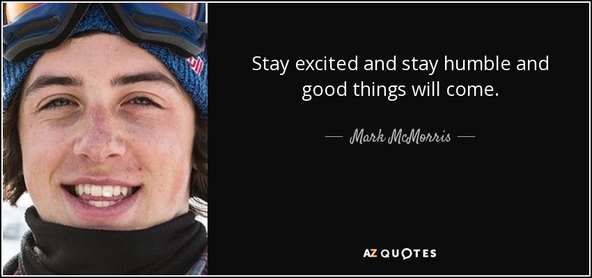 Stay excited and stay humble and good things will come. - Mark McMorris