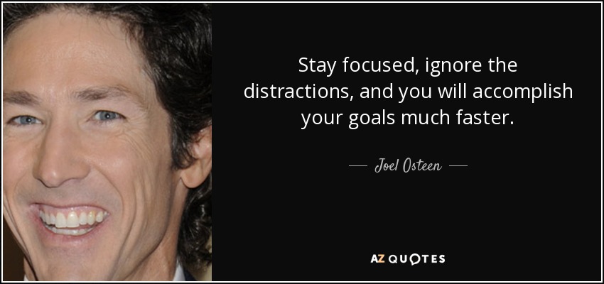 Stay focused, ignore the distractions, and you will accomplish your goals much faster. - Joel Osteen