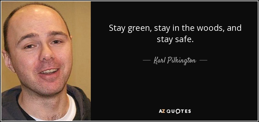 Stay green, stay in the woods, and stay safe. - Karl Pilkington