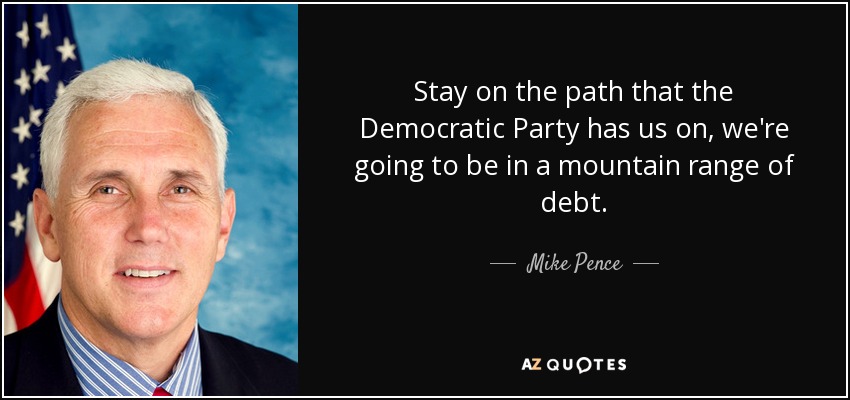 Stay on the path that the Democratic Party has us on, we're going to be in a mountain range of debt. - Mike Pence