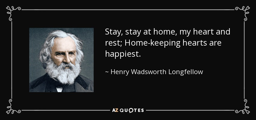 Stay, stay at home, my heart and rest; Home-keeping hearts are happiest. - Henry Wadsworth Longfellow
