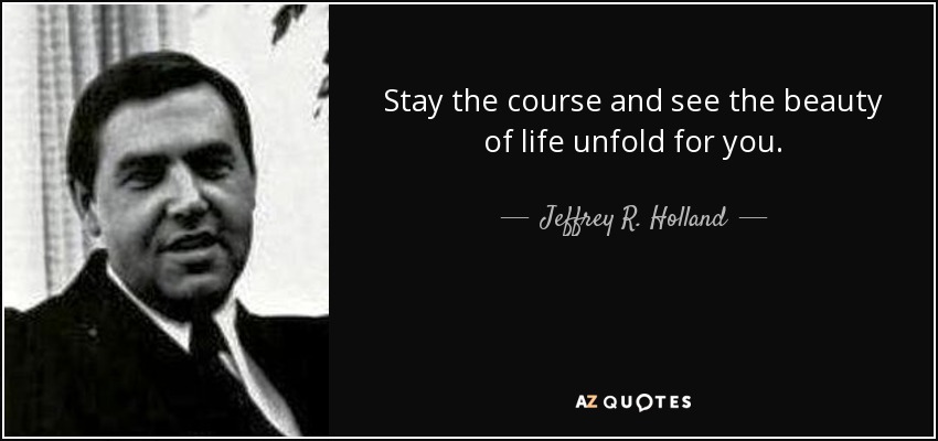 Stay the course and see the beauty of life unfold for you. - Jeffrey R. Holland