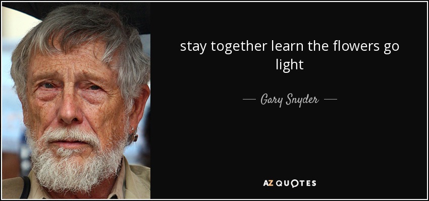 stay together learn the flowers go light - Gary Snyder
