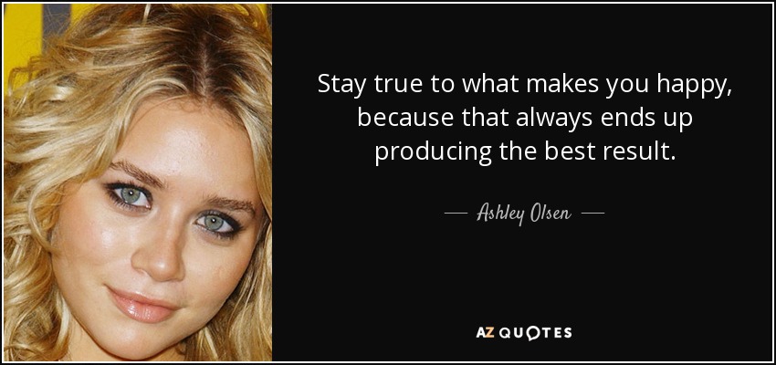 Stay true to what makes you happy, because that always ends up producing the best result. - Ashley Olsen