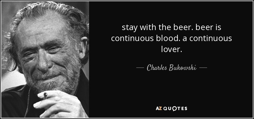 stay with the beer. beer is continuous blood. a continuous lover. - Charles Bukowski
