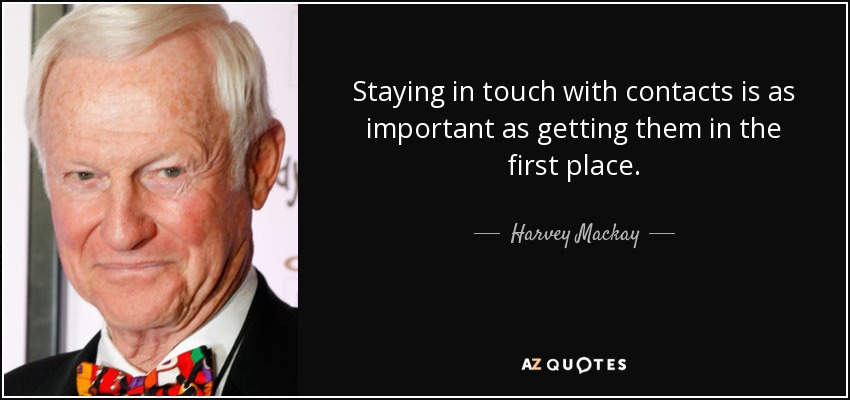 Staying in touch with contacts is as important as getting them in the first place. - Harvey Mackay