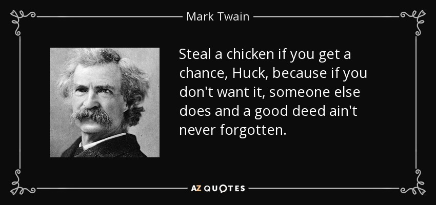 Steal a chicken if you get a chance, Huck, because if you don't want it, someone else does and a good deed ain't never forgotten. - Mark Twain