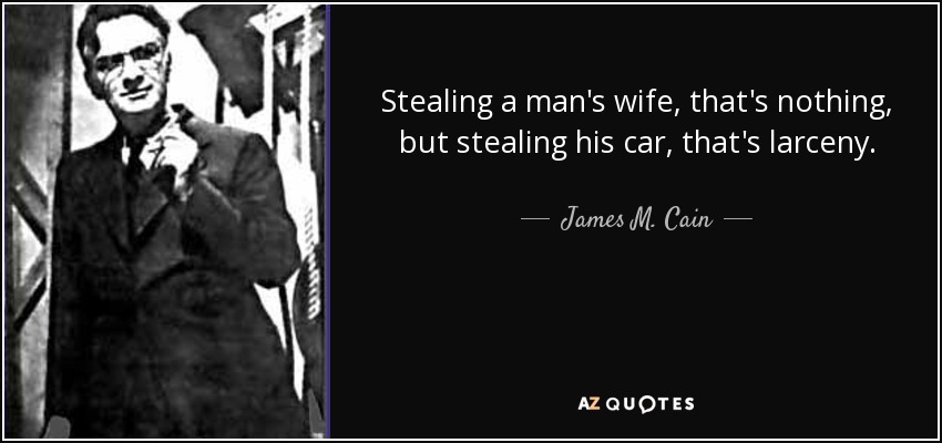 Stealing a man's wife, that's nothing, but stealing his car, that's larceny. - James M. Cain