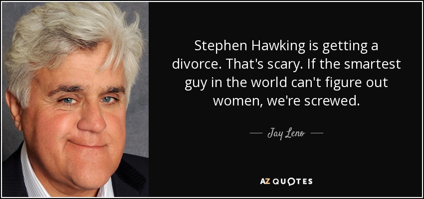 Stephen Hawking is getting a divorce. That's scary. If the smartest guy in the world can't figure out women, we're screwed. - Jay Leno