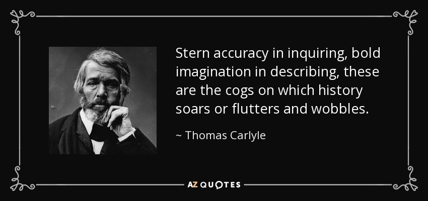 Stern accuracy in inquiring, bold imagination in describing, these are the cogs on which history soars or flutters and wobbles. - Thomas Carlyle