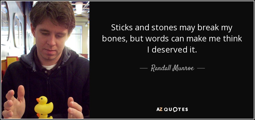 Sticks and stones may break my bones, but words can make me think I deserved it. - Randall Munroe
