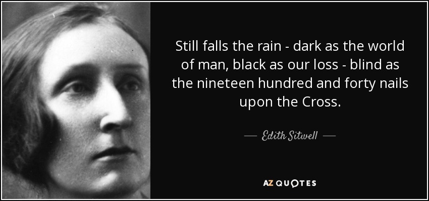 Still falls the rain - dark as the world of man, black as our loss - blind as the nineteen hundred and forty nails upon the Cross. - Edith Sitwell