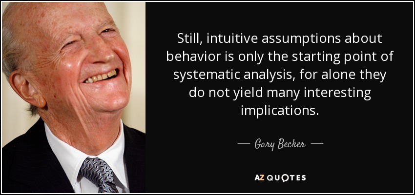 Still, intuitive assumptions about behavior is only the starting point of systematic analysis, for alone they do not yield many interesting implications. - Gary Becker