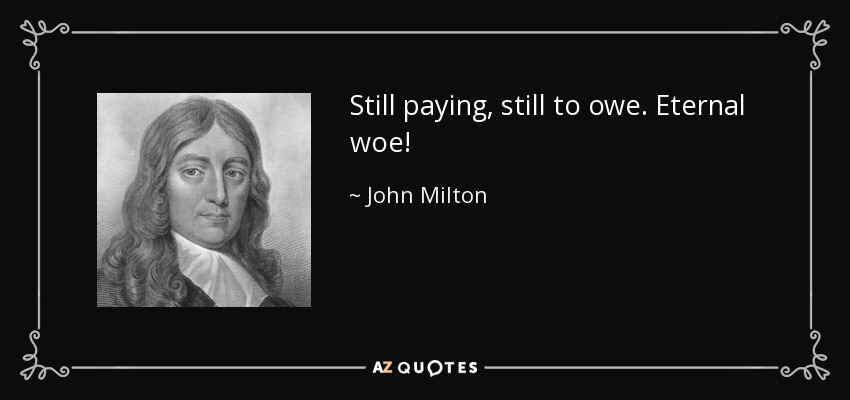 Still paying, still to owe. Eternal woe! - John Milton