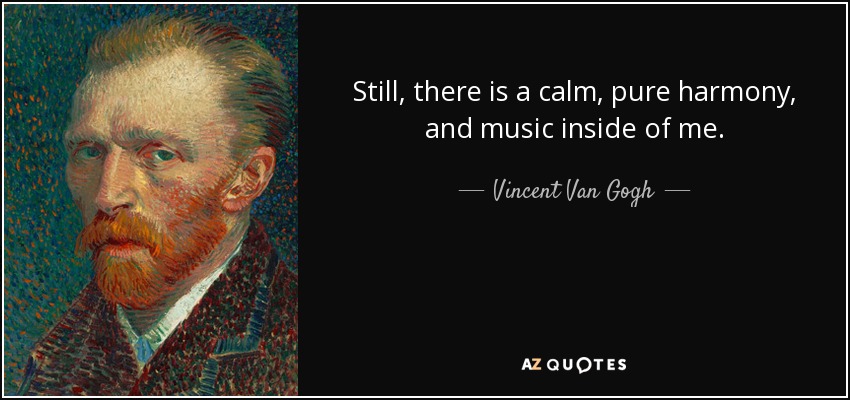 Still, there is a calm, pure harmony, and music inside of me. - Vincent Van Gogh